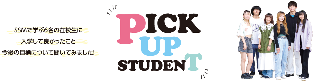 PICK UP STUDENT SSMで学ぶ6名の在校生に入学して良かったこと今後の目標について聞いてみました！