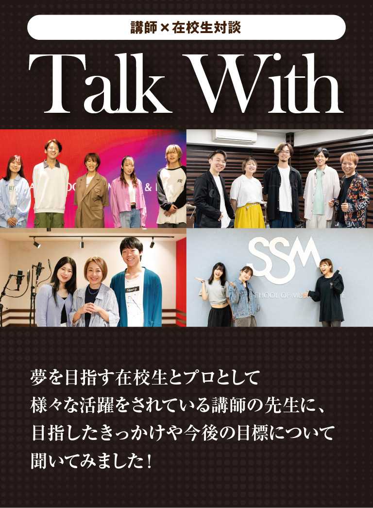 Talk With！夢を目指す在校生とプロとして様々な活躍をされている講師の先生に、目指したきっかけや今後の目標について聞いてみました！